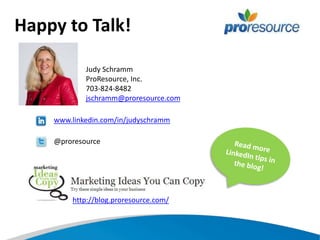 Happy to Talk!
Judy Schramm
ProResource, Inc.
703-824-8482
jschramm@proresource.com
www.linkedin.com/in/judyschramm
@proresource
http://blog.proresource.com/
 