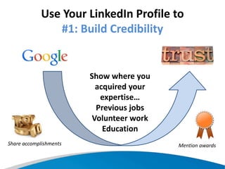 Use Your LinkedIn Profile to
#1: Build Credibility
Show where you
acquired your
expertise…
Previous jobs
Volunteer work
Education
Mention awardsShare accomplishments
 