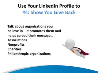 Use Your LinkedIn Profile to
#4: Show You Give Back
Talk about organizations you
believe in – it promotes them and
helps spread their message…
Associations
Nonprofits
Charities
Philanthropic organizations
 