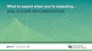 What to expect when you’re expecting…
M&E SYSTEM IMPLEMENTATION
February, 2017@Klein711
 