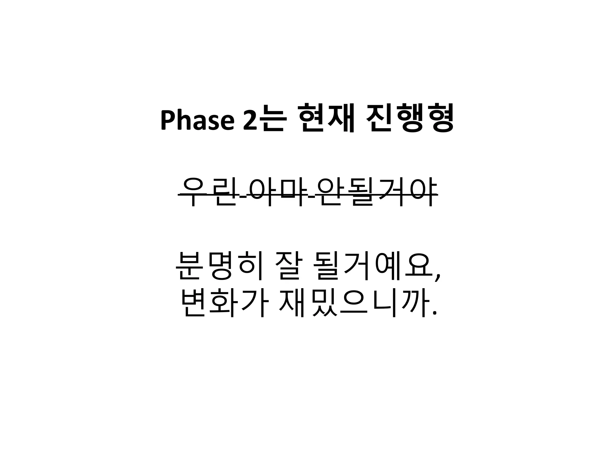 Phase 2는 현재 진행형
우린 아마 안될거야
분명히 잘 될거예요,
변화가 재밌으니까.
 