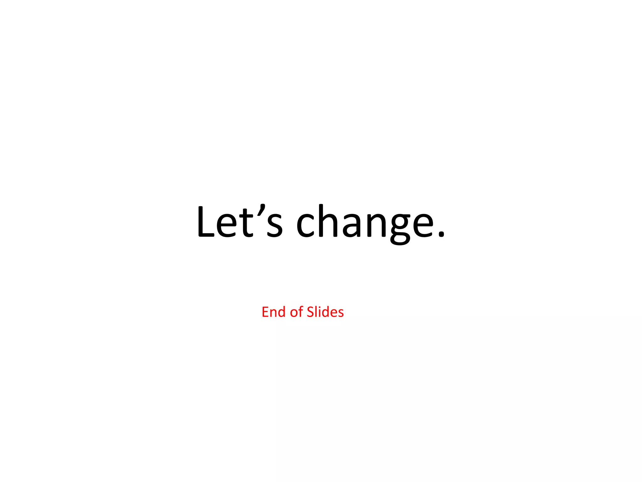 Let’s change.
End of Slides
 