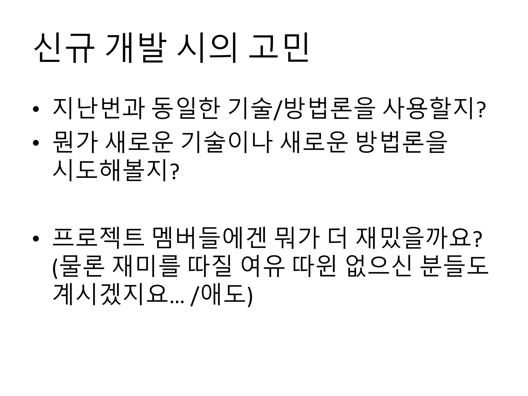 신규 개발 시의 고민
• 지난번과 동일한 기술/방법론을 사용할지?
• 뭔가 새로운 기술이나 새로운 방법론을
시도해볼지?
• 프로젝트 멤버들에겐 뭐가 더 재밌을까요?
(물론 재미를 따질 여유 따윈 없으신 분들도
계시겠지요… /애도)
 