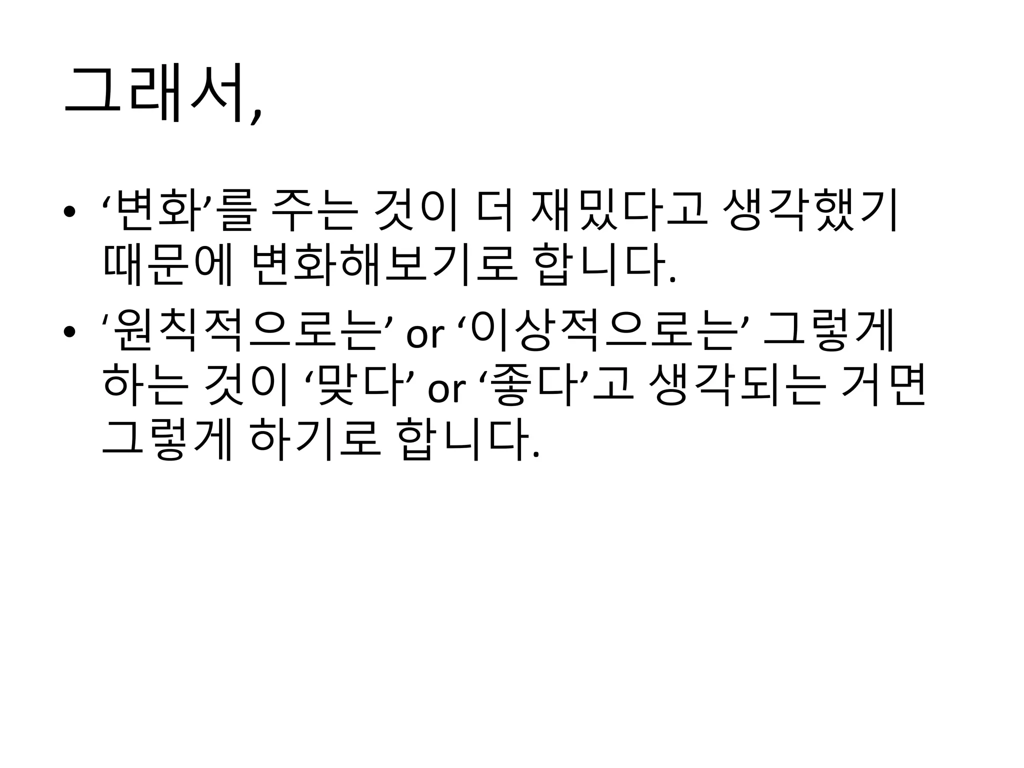 그래서,
• ‘변화’를 주는 것이 더 재밌다고 생각했기
때문에 변화해보기로 합니다.
• ‘원칙적으로는’ or ‘이상적으로는’ 그렇게
하는 것이 ‘맞다’ or ‘좋다’고 생각되는 거면
그렇게 하기로 합니다.
 