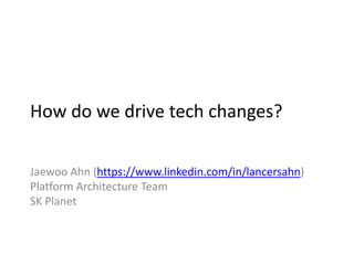 How do we drive tech changes?
Jaewoo Ahn (https://www.linkedin.com/in/lancersahn)
Platform Architecture Team
SK Planet
 
