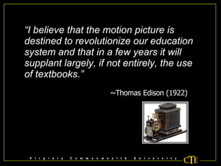 “ I believe that the motion picture is destined to revolutionize our education system and that in a few years it will supplant largely, if not entirely, the use of textbooks.” ~Thomas Edison (1922) 