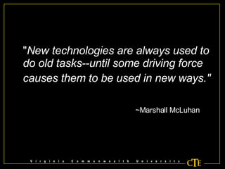 " New technologies are always used to do old tasks--until some driving force causes them to be used in new ways."   ~Marshall McLuhan 