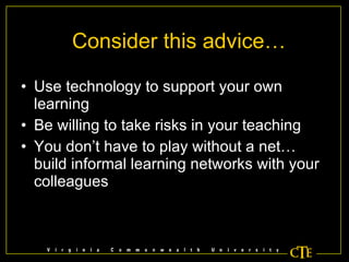 Consider this advice… Use technology to support your own learning Be willing to take risks in your teaching You don’t have to play without a net…build informal learning networks with your colleagues 
