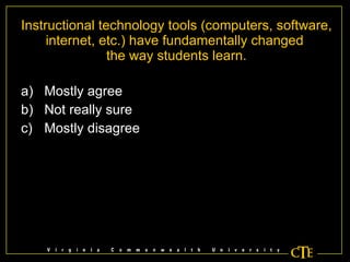 Instructional technology tools (computers, software, internet, etc.) have fundamentally changed  the way students learn. Mostly agree Not really sure Mostly disagree 
