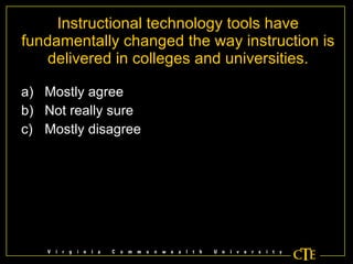Instructional technology tools have fundamentally changed the way instruction is delivered in colleges and universities. Mostly agree Not really sure Mostly disagree 