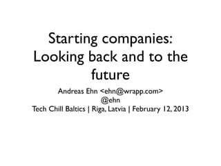 Starting companies:
Looking back and to the
         future
       Andreas Ehn <ehn@wrapp.com>
                        @ehn
Tech Chill Baltics | Riga, Latvia | February 12, 2013
 