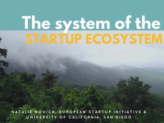The system of the
STARTUP ECOSYSTEM
N A T A L I E N O V I C K , E U R O P E A N S T A R T U P I N I T I A T I V E &
U N I V E R S I T Y O F C A L I F O R N I A , S A N D I E G O
 