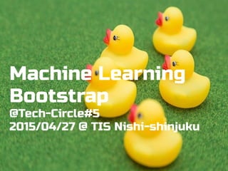 Machine Learning
Bootstrap
@Tech-Circle#5
2015/04/27 @ TIS Nishi-shinjuku
 