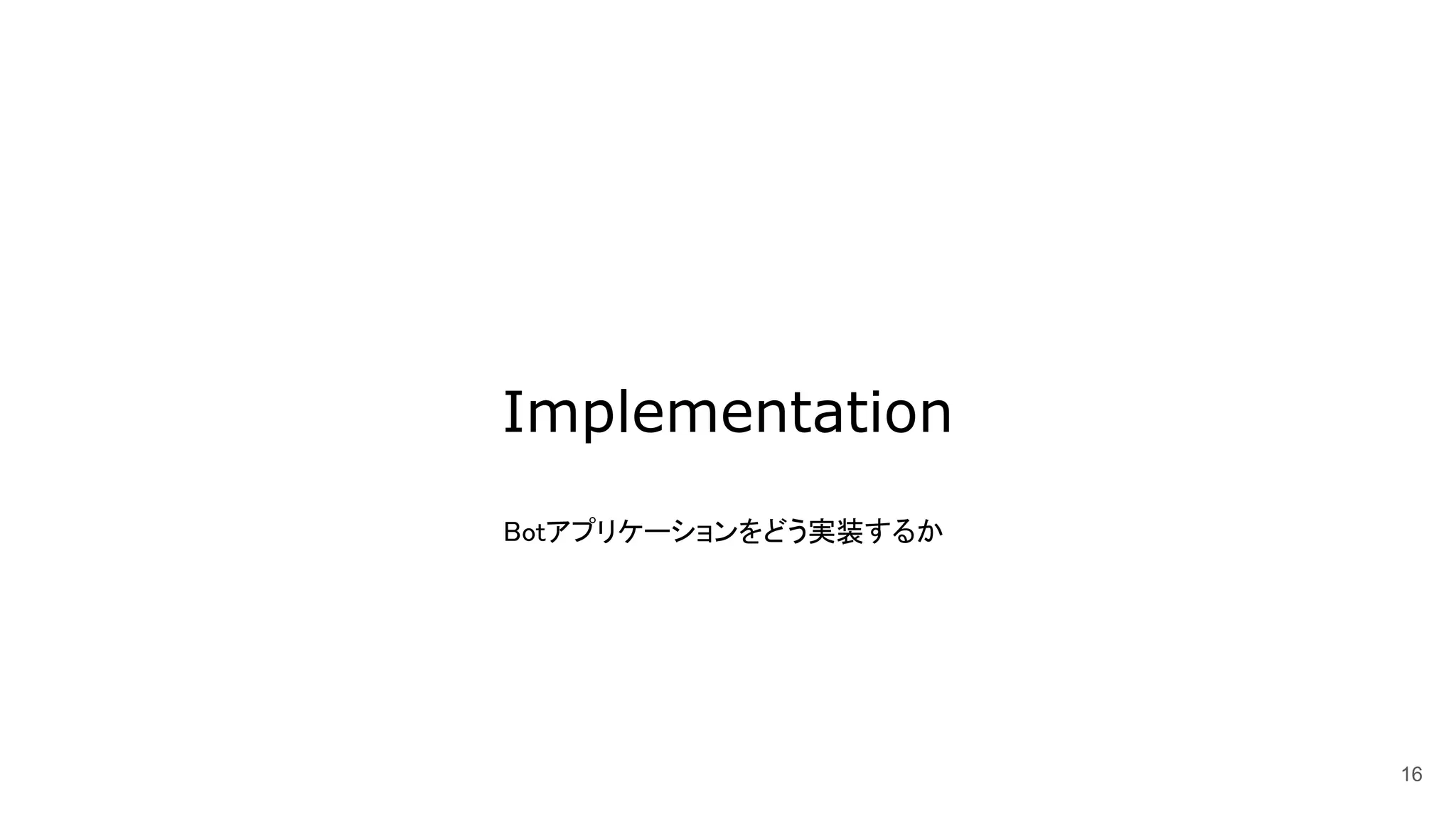Implementation
16
Botアプリケーションをどう実装するか
 