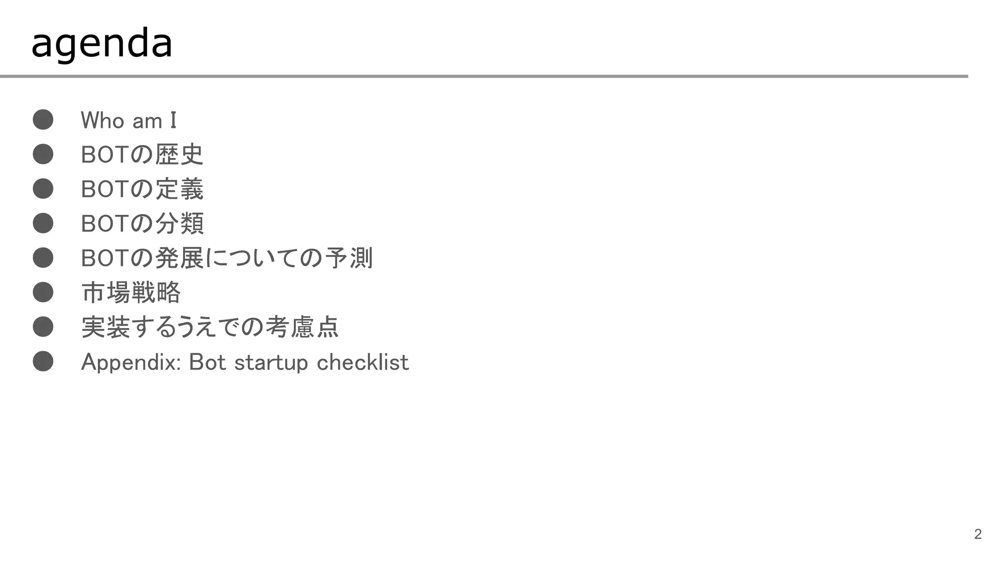 ● Who am I
● BOTの歴史
● BOTの定義
● BOTの分類
● BOTの発展についての予測
● 市場戦略
● 実装するうえでの考慮点
● Appendix: Bot startup checklist
agenda
2
 