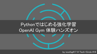 by icoxfog417 @ Tech-Circle #18
Pythonではじめる強化学習
OpenAI Gym 体験ハンズオン
 