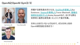 OpenAIとOpenAI Gym(3/3)
12
OpenAI Gymは「AI」を開発・評価するためのツール、またプラットフォームです。
・・・
様々な学習環境が用意さ
れており、そこで「AI」のア
ルゴリズムの開発・評価
ができる。
Try...