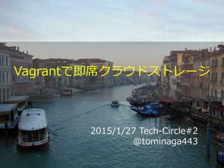 2015/1/27 Tech-Circle#2
@tominaga443
Vagrantで即席クラウドストレージ
 