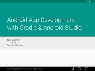 Android App Development 
with Gradle & Android Studio 
Tech Circle #3 
2014.8.19 
Soichiro Kashima 
Copyright © 2014 Soichiro Kashima All rights reserved. 
 