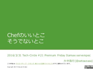 #ccc_g11
Copyright 2017 Hiroyuki Onaka
この作品は クリエイティブ・コモンズ 表示 4.0 国際 ライセンスの下に提供されています。
Chefのいいとこ
そうでないとこ
2016/3/31 Tech-Circle #21 Premium Friday Itamae serverspec
大中浩行(@setoazusa)
 
