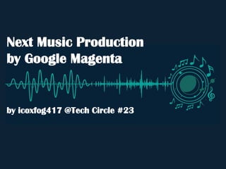 Next Music Production
by Google Magenta
by icoxfog417 @Tech Circle #23
 