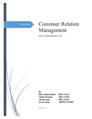 11/29/2016 Customer Relation
Management
Prof. Muhammad Ali
By
Bilal Ahmed Khan BBA-14324
Abdul Rehman BBA-14325
Ali Qayyum BBA-14326
Noman Rafiq MBPE-F14-089
TECHCITY.PK
 