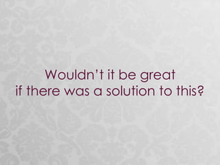 Wouldn’t it be great
if there was a solution to this?
 