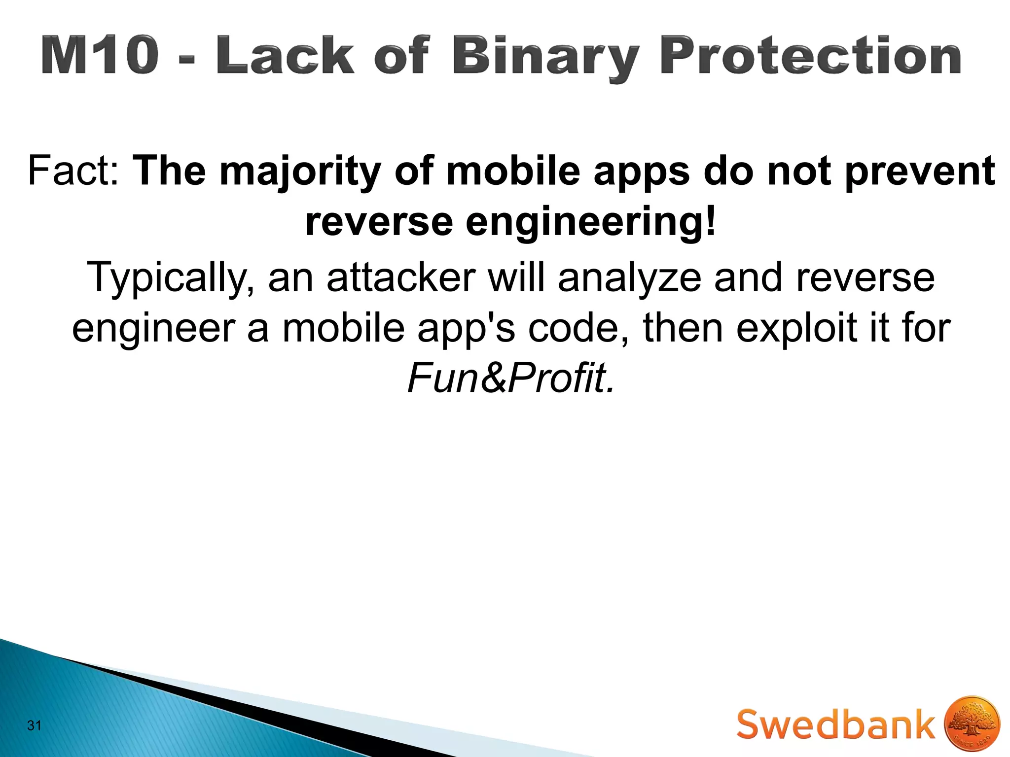 31
Fact: The majority of mobile apps do not prevent
reverse engineering!
Typically, an attacker will analyze and reverse
engineer a mobile app's code, then exploit it for
Fun&Profit.
 