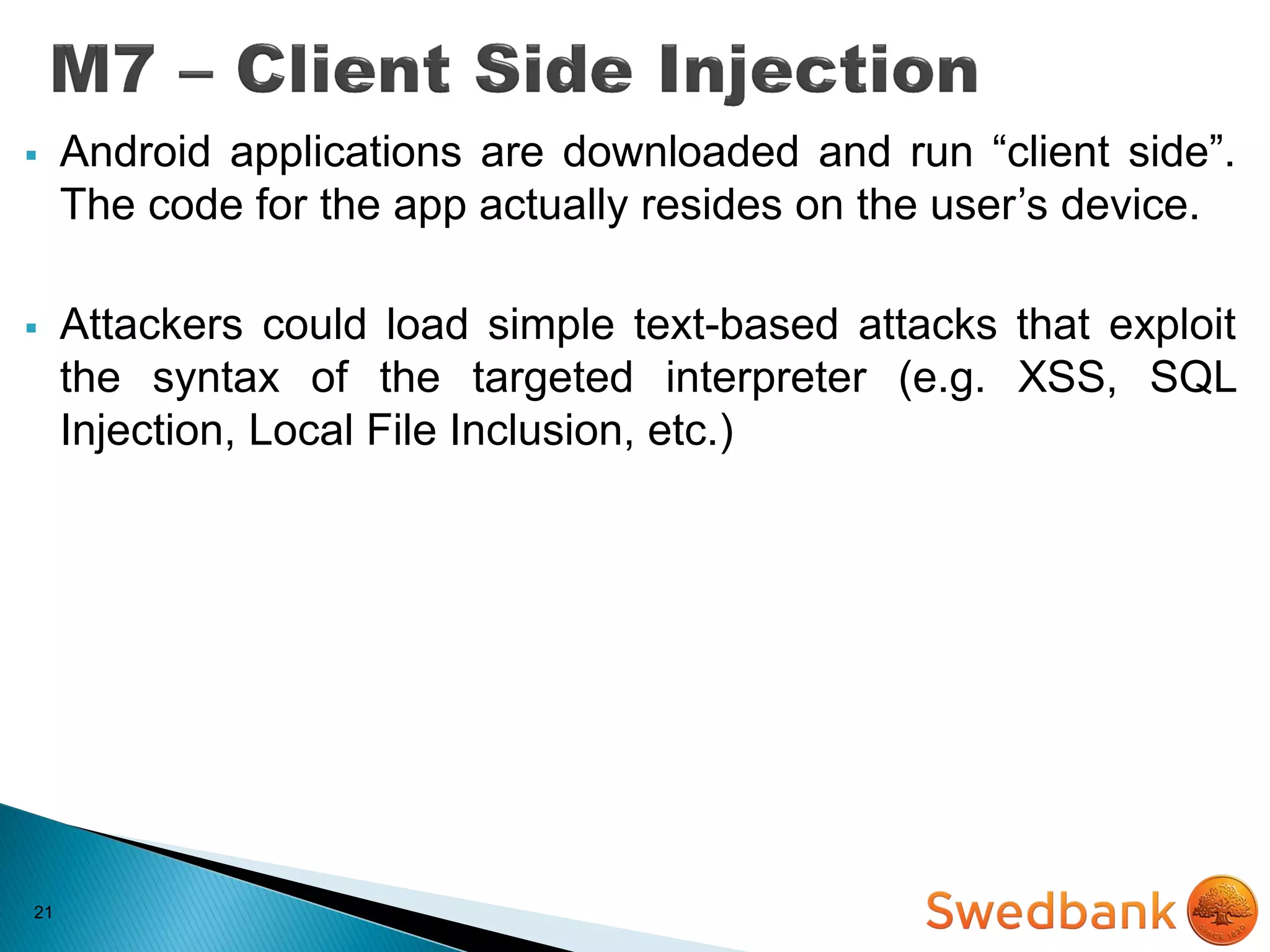 21
 Android applications are downloaded and run “client side”.
The code for the app actually resides on the user’s device.
 Attackers could load simple text-based attacks that exploit
the syntax of the targeted interpreter (e.g. XSS, SQL
Injection, Local File Inclusion, etc.)
 