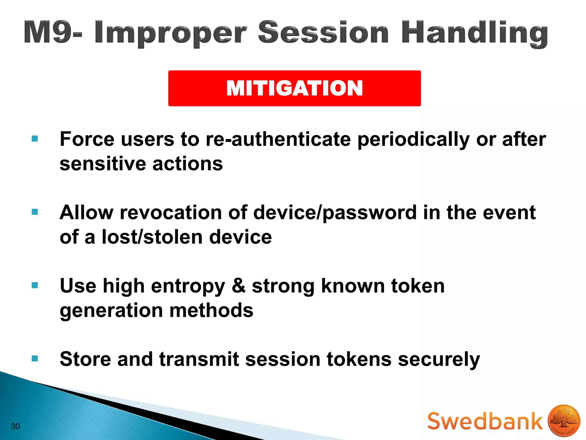 30
 Force users to re-authenticate periodically or after
sensitive actions
 Allow revocation of device/password in the event
of a lost/stolen device
 Use high entropy & strong known token
generation methods
 Store and transmit session tokens securely
MITIGATION
 