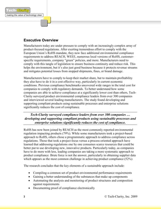 Executive Overview
Manufacturers today are under pressure to comply with an increasingly complex array of
product-focused regulations. After exerting tremendous effort to comply with the
European Union’s RoHS mandate, they now face additional environmental compliance
requirements to address REACH, WEEE, numerous local versions of RoHS, customer-
specific requirements, company “green” policies, and more. Manufacturers need to
comply with this tangle of legislation to ensure business continuity and reduce risk. This
helps the environment, but it’s also just good business because it protects revenue streams
and mitigates potential losses from stopped shipments, fines, or brand damage.

Manufacturers have to comply to keep their market share, but to maintain profitability
they also have to do it in a cost effective way, particularly in current economic
conditions. Previous compliance benchmarks uncovered wide ranges in the total cost for
companies to comply with regulatory demands. To better understand how some
companies are able to achieve compliance at a significantly lower cost than others, Tech-
Clarity surveyed product environmental compliance leaders from over 300 companies
and interviewed several leading manufacturers. The study found developing and
supporting compliant products using sustainable processes and enterprise solutions
significantly reduces the cost of compliance.

    Tech-Clarity surveyed compliance leaders from over 300 companies …
developing and supporting compliant products using sustainable processes and
       enterprise solutions significantly reduces the cost of compliance.

RoHS has now been joined by REACH as the most commonly reported environmental
regulation impacting products (79%). While some manufacturers took a project-based
approach to RoHS, others chose a programmatic approach to address compliance across
regulations. Those that took a project focus versus a process-oriented approach have
learned that addressing regulations one by one consumes scarce resources that could be
better put to use developing new, innovative products. Particularly today, as companies
have to do more with less, leading companies are taking a more systematic approach to
product compliance. Brute force is not the answer, particularly in obtaining supplier data
which appears as the most common challenge in achieving product compliance (52%).

The research concludes that the key elements of a sustainable approach include:

       Compiling a common set of product environmental performance requirements
       Gaining a better understanding of the substances that make up components
       Automating the analysis and monitoring of product structures and composition
        against requirements
       Documenting proof of compliance electronically

3                                                               © Tech-Clarity, Inc. 2009
 