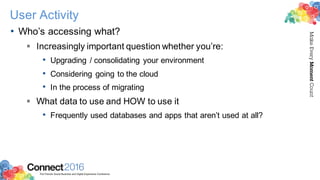 2016ConnectThe Premier Social Business and Digital Experience Conference
MakeEveryMomentCount
User Activity
• Who’s accessing what?
§ Increasingly important question whether you’re:
• Upgrading / consolidating your environment
• Considering going to the cloud
• In the process of migrating
§ What data to use and HOW to use it
• Frequently used databases and apps that aren’t used at all?
 