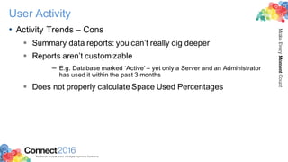 2016ConnectThe Premier Social Business and Digital Experience Conference
MakeEveryMomentCount
User Activity
• Activity Trends – Cons
§ Summary data reports: you can’t really dig deeper
§ Reports aren’t customizable
– E.g. Database marked ‘Active’ – yet only a Server and an Administrator
has used it within the past 3 months
§ Does not properly calculate Space Used Percentages
 