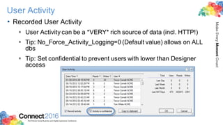 2016ConnectThe Premier Social Business and Digital Experience Conference
MakeEveryMomentCount
User Activity
• Recorded User Activity
§ User Activity can be a *VERY* rich source of data (incl. HTTP!)
§ Tip: No_Force_Activity_Logging=0 (Default value) allows on ALL
dbs
§ Tip: Set confidential to prevent users with lower than Designer
access
 