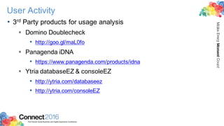 2016ConnectThe Premier Social Business and Digital Experience Conference
MakeEveryMomentCount
User Activity
• 3rd Party products for usage analysis
§ Domino Doublecheck
• http://goo.gl/maL0fo
§ Panagenda iDNA
• https://www.panagenda.com/products/idna
§ Ytria databaseEZ & consoleEZ
• http://ytria.com/databaseez
• http://ytria.com/consoleEZ
 