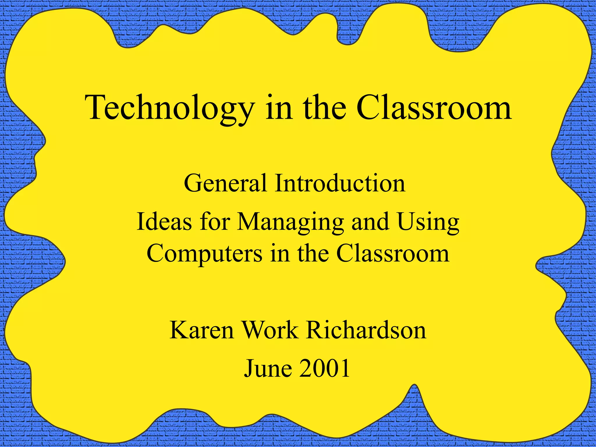 Technology in the Classroom General Introduction  Ideas for Managing and Using Computers in the Classroom Karen Work Richardson June 2001 