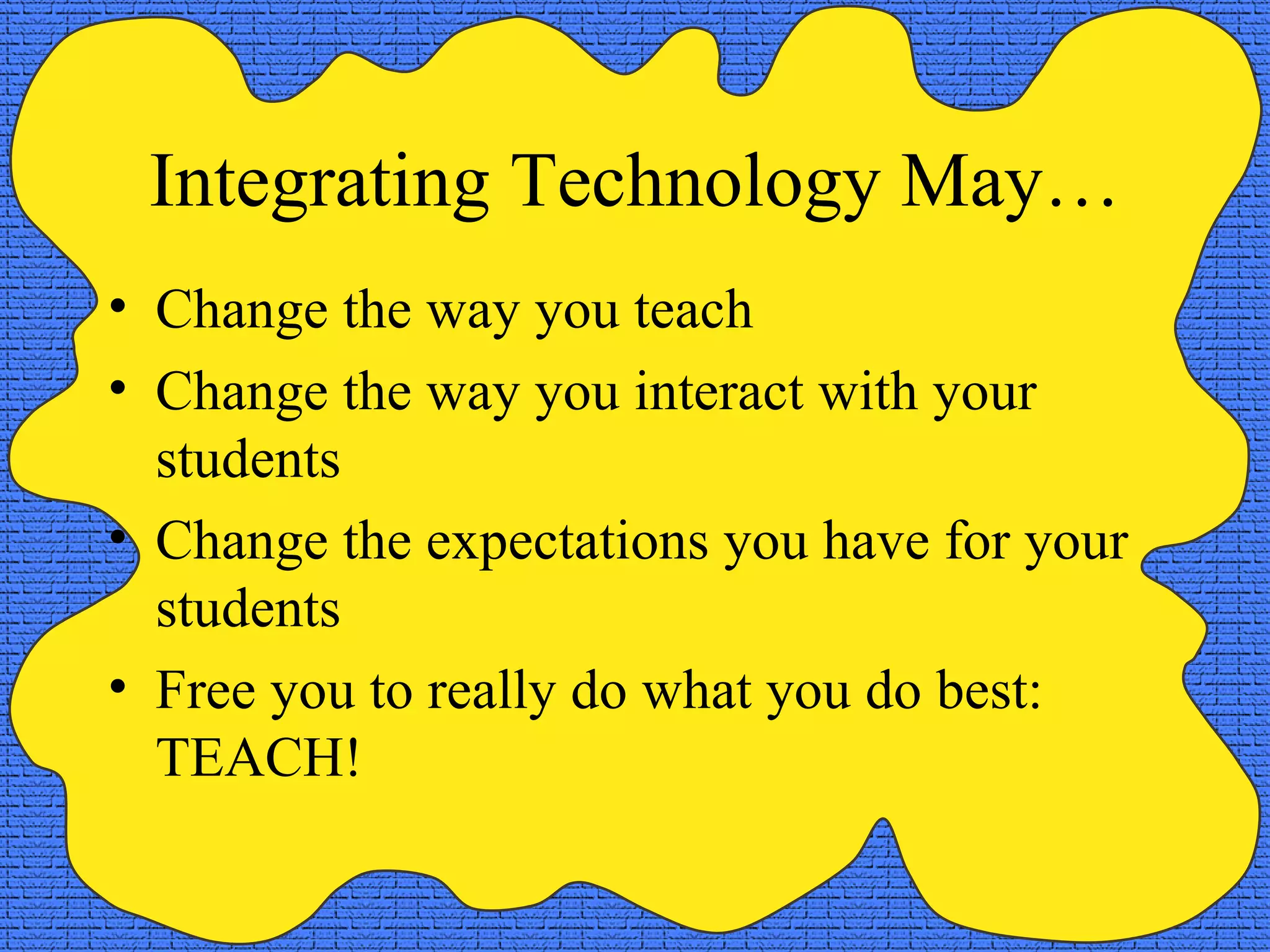 Integrating Technology May… Change the way you teach Change the way you interact with your students Change the expectations you have for your students Free you to really do what you do best:  TEACH! 