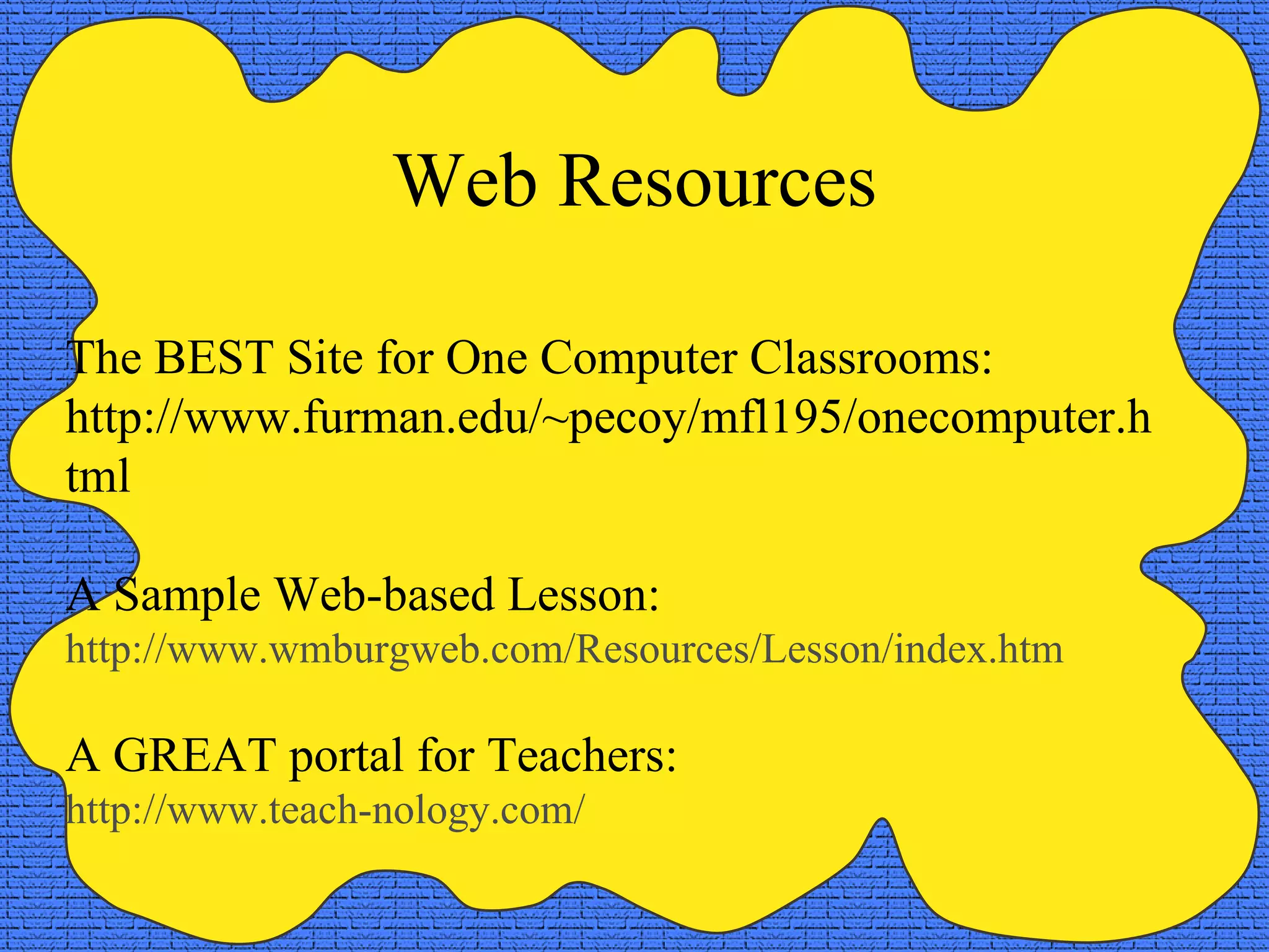 Web Resources The BEST Site for One Computer Classrooms:  http://www.furman.edu/~pecoy/mfl195/onecomputer.html A Sample Web-based Lesson: http://www. wmburgweb .com/Resources/Lesson/index. htm A GREAT portal for Teachers: http://www.teach-nology.com/ 