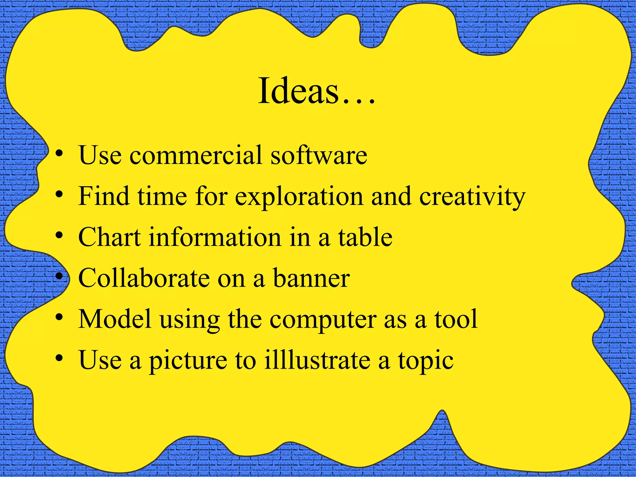 Ideas… Use commercial software Find time for exploration and creativity Chart information in a table Collaborate on a banner Model using the computer as a tool Use a picture to illlustrate a topic 