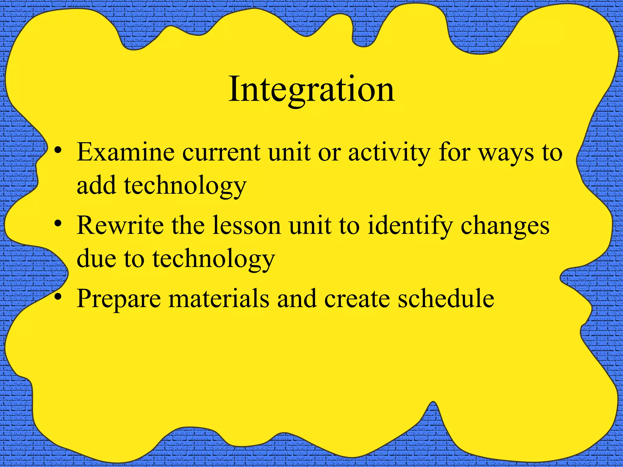 Integration Examine current unit or activity for ways to add technology Rewrite the lesson unit to identify changes due to technology Prepare materials and create schedule 