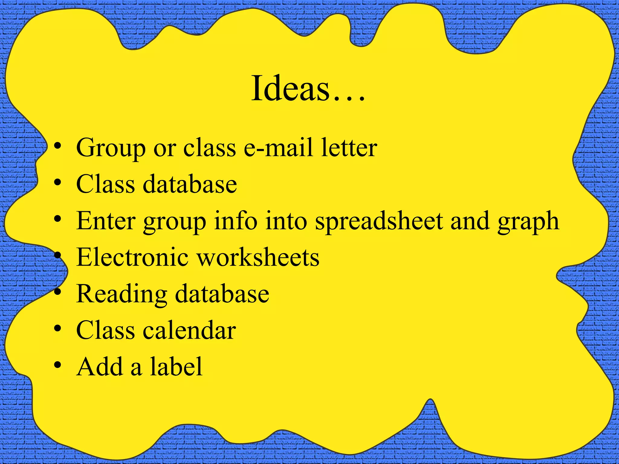 Ideas…
•   Group or class e-mail letter
•   Class database
•   Enter group info into spreadsheet and graph
•   Electronic worksheets
•   Reading database
•   Class calendar
•   Add a label
 