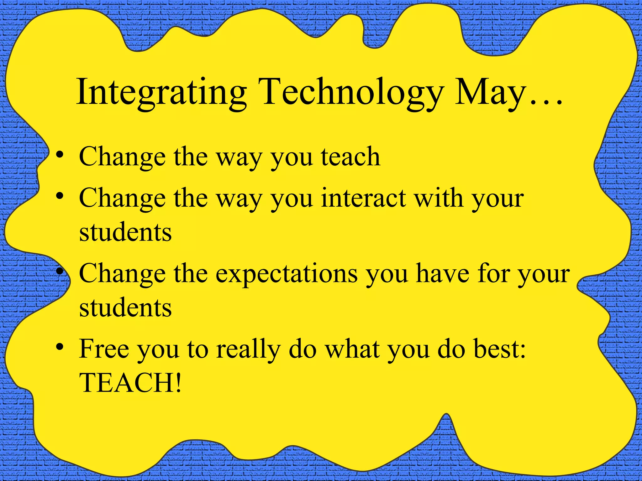 Integrating Technology May…
• Change the way you teach
• Change the way you interact with your
  students
• Change the expectations you have for your
  students
• Free you to really do what you do best:
  TEACH!
 