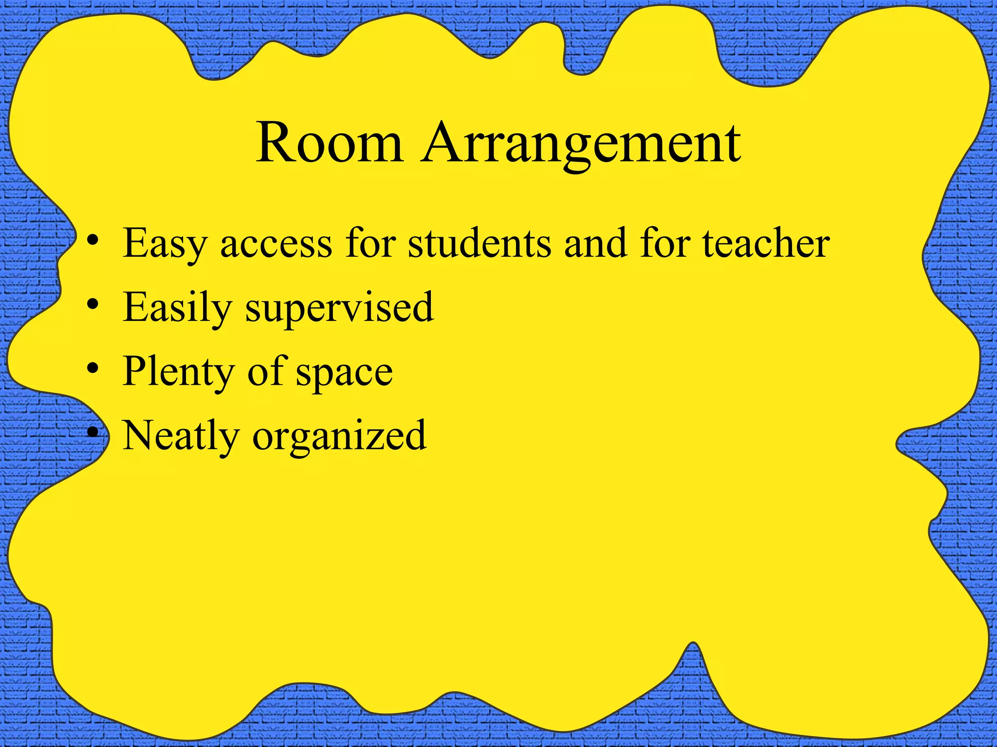 Room Arrangement
•   Easy access for students and for teacher
•   Easily supervised
•   Plenty of space
•   Neatly organized
 