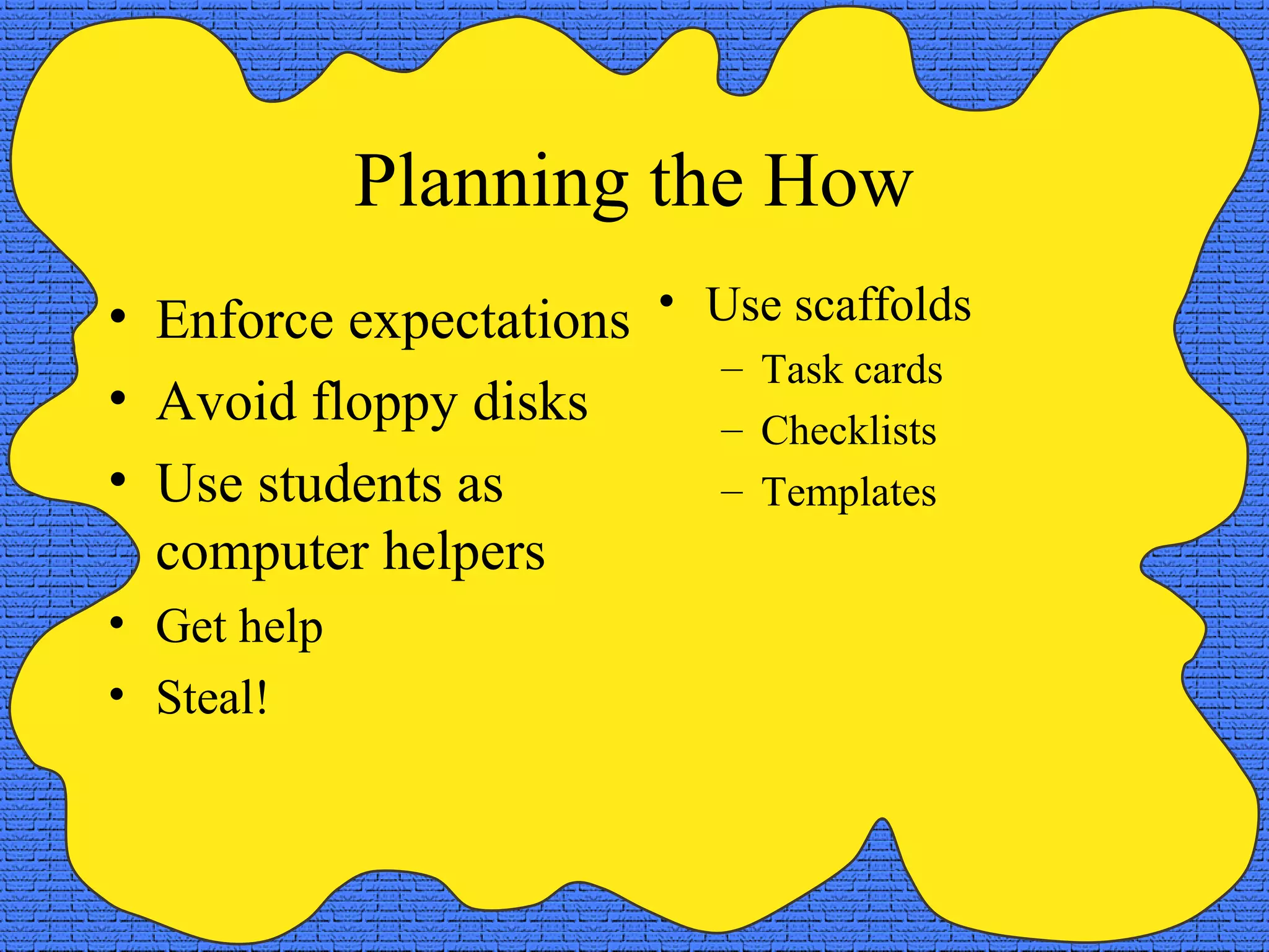 Planning the How
• Enforce expectations • Use scaffolds
                         – Task cards
• Avoid floppy disks     – Checklists
• Use students as        – Templates
  computer helpers
• Get help
• Steal!
 