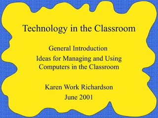 Technology in the Classroom
       General Introduction
   Ideas for Managing and Using
    Computers in the Classroom

     Karen Work Richardson
           June 2001
 