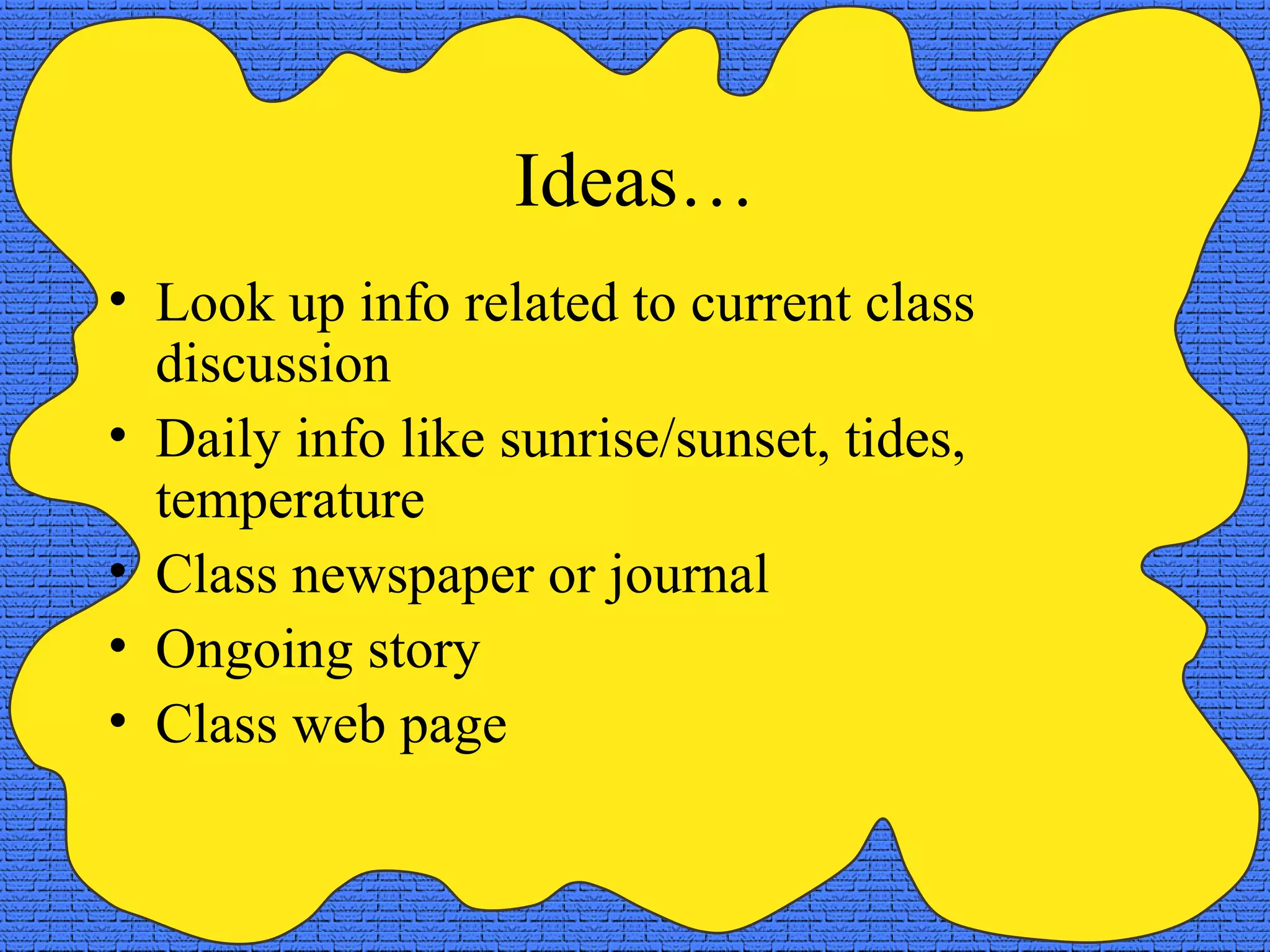 Ideas…
• Look up info related to current class
discussion
• Daily info like sunrise/sunset, tides,
temperature
• Class newspaper or journal
• Ongoing story
• Class web page
 