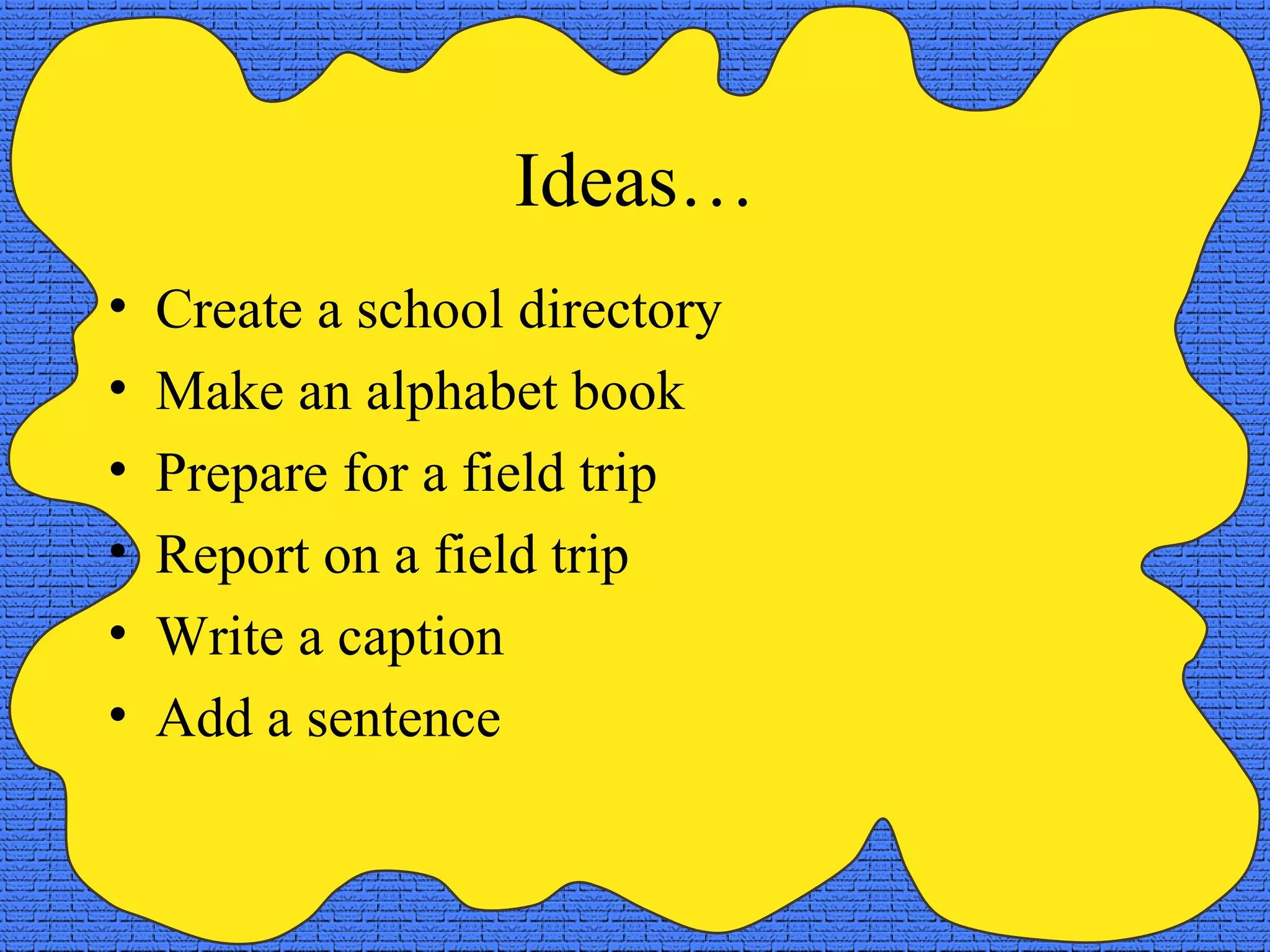 Ideas…
• Create a school directory
• Make an alphabet book
• Prepare for a field trip
• Report on a field trip
• Write a caption
• Add a sentence
 