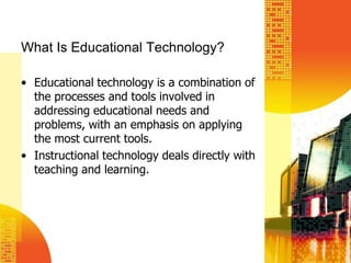 What Is Educational Technology?Educational technology is a combination of the processes and tools involved in addressing educational needs and problems, with an emphasis on applying the most current tools.Instructional technology deals directly with teaching and learning.