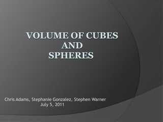 Volume of Cubes and Spheres  Chris Adams, Stephanie Gonzalez, Stephen Warner July 5, 2011  
